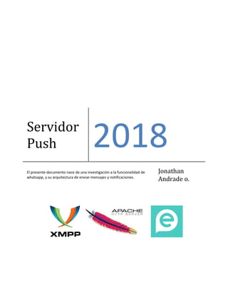 Servidor
Push 2018
El presente documento nace de una investigación a la funcionalidad de
whatsapp, y su arquitectura de enviar mensajes y notificaciones.
Jonathan
Andrade o.
 