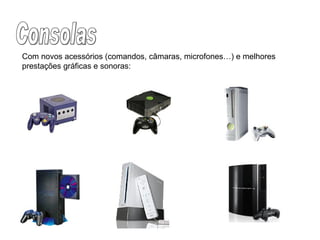 Consolas Com novos acessórios (comandos, câmaras, microfones…) e melhores prestações gráficas e sonoras:  