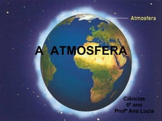 A  ATMOSFERA Ciências 6º ano Profª Ana Lucia 