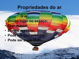 Propriedades do ar O ar:  Ocupa lugar no espaço; Tem massa; Exerce pressão; Pode ser comprimido; Pode ser expandido. 