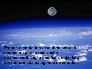 Estude o conteúdo discutido sobre a atmosfera para a realização  de uma verificação imediata, cuja data  será informada na agenda de estudos. 