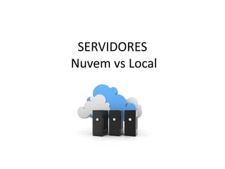 SERVIDORES
Nuvem vs Local
 
