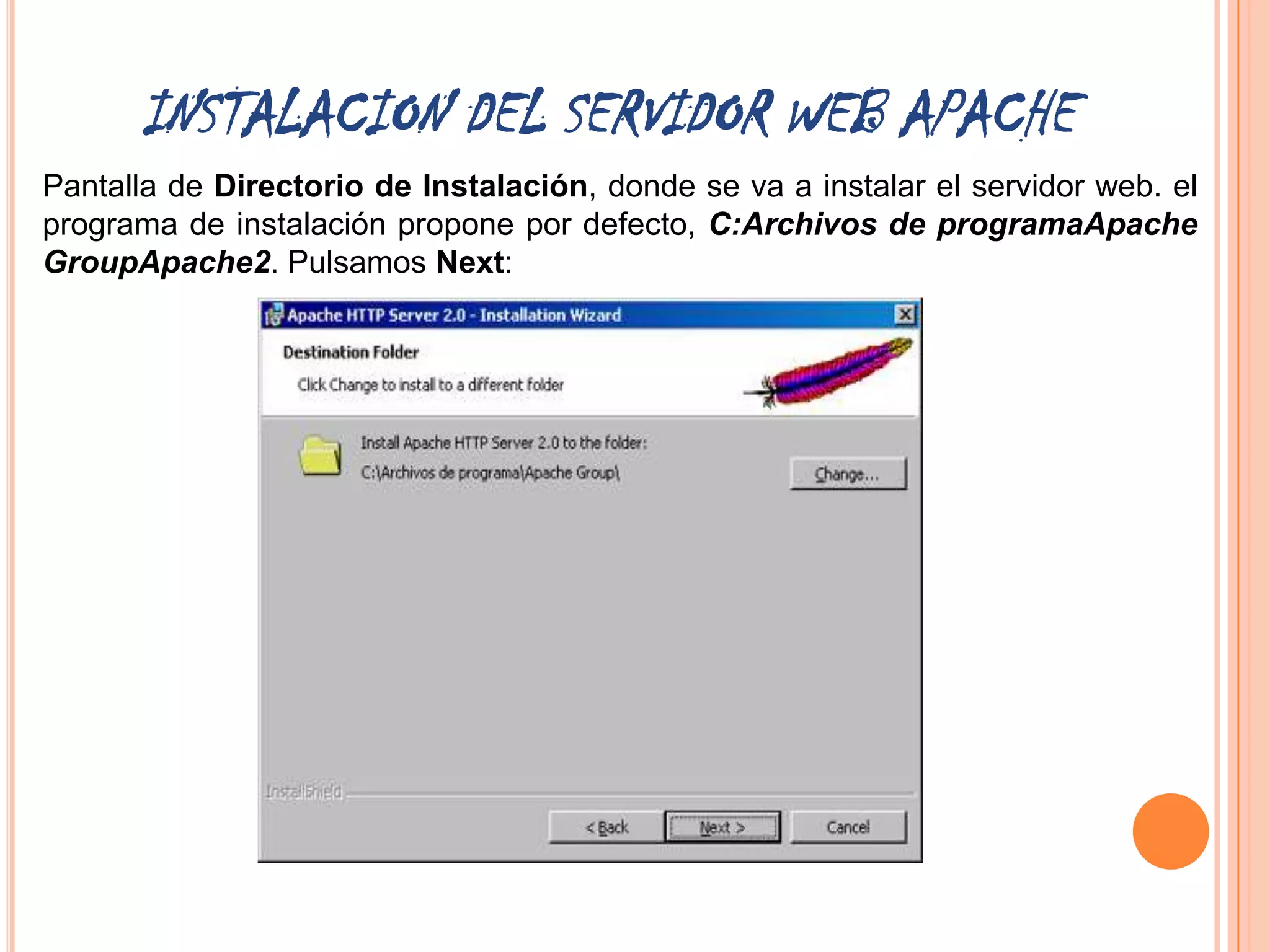 INSTALACION DEL SERVIDOR WEB APACHE
Pantalla de Directorio de Instalación, donde se va a instalar el servidor web. el
programa de instalación propone por defecto, C:Archivos de programaApache
GroupApache2. Pulsamos Next:
 