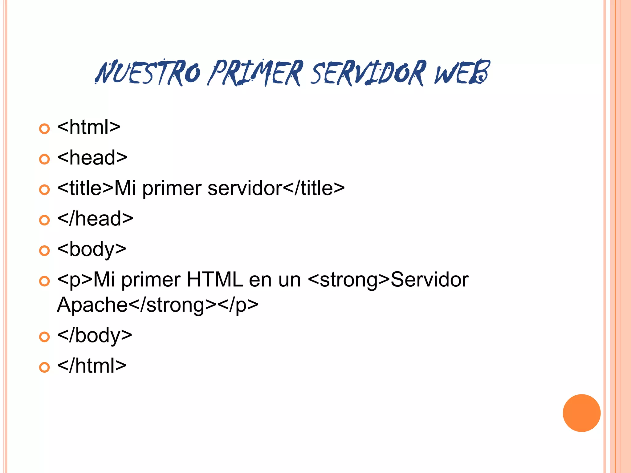 NUESTRO PRIMER SERVIDOR WEB
 <html>
 <head>

 <title>Mi primer servidor</title>

 </head>

 <body>

 <p>Mi primer HTML en un <strong>Servidor
  Apache</strong></p>
 </body>

 </html>
 