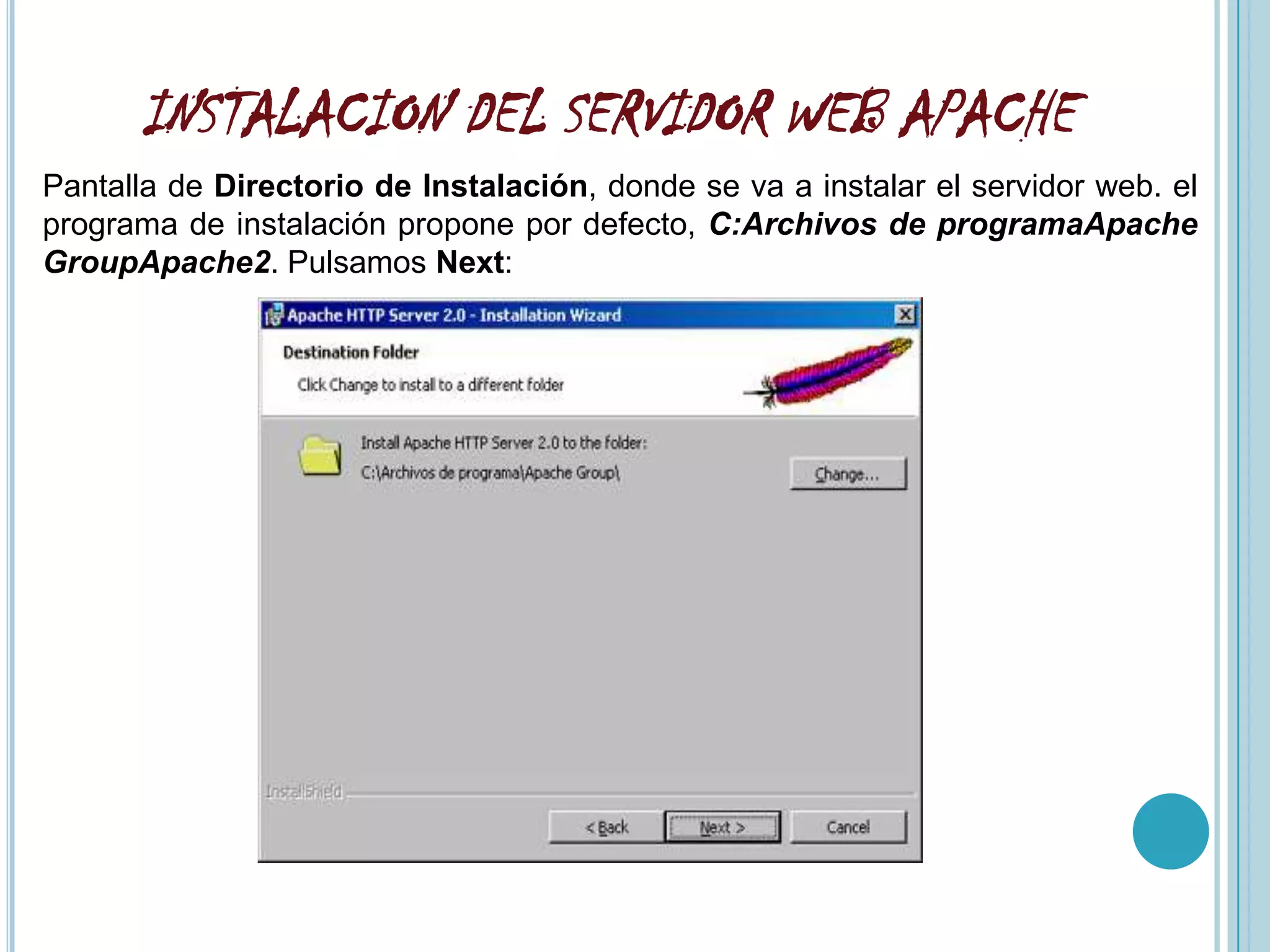 INSTALACION DEL SERVIDOR WEB APACHE
Pantalla de Directorio de Instalación, donde se va a instalar el servidor web. el
programa de instalación propone por defecto, C:Archivos de programaApache
GroupApache2. Pulsamos Next:
 