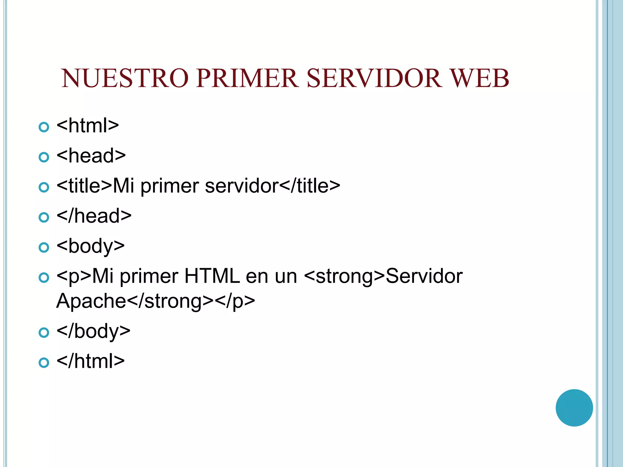 NUESTRO PRIMER SERVIDOR WEB
 <html>
 <head>

 <title>Mi primer servidor</title>

 </head>

 <body>

 <p>Mi primer HTML en un <strong>Servidor
  Apache</strong></p>
 </body>

 </html>
 
