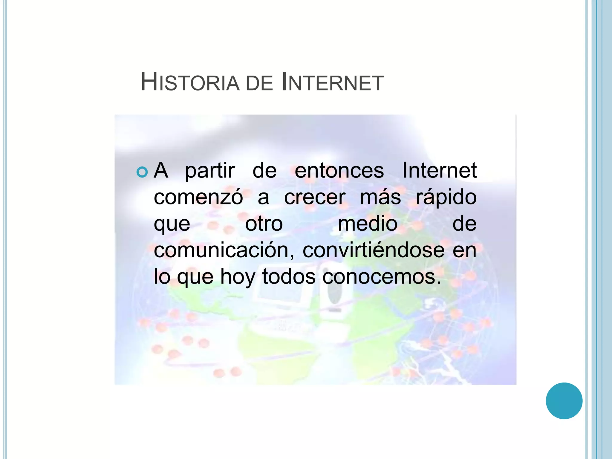 HISTORIA DE INTERNET


A   partir de entonces Internet
 comenzó a crecer más rápido
 que        otro   medio      de
 comunicación, convirtiéndose en
 lo que hoy todos conocemos.
 