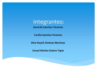 Integrantes:
Gerardo Sanchez Vicentes
Cecilia Sanchez Vicentes
Dina Nayeli Jiménez Martínez
Greysi Marlen Solano Tapia
 