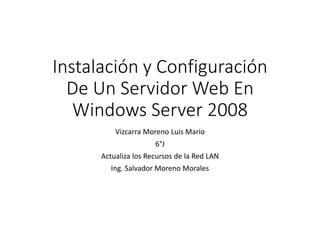 Instalación y Configuración
De Un Servidor Web En
Windows Server 2008
Vizcarra Moreno Luis Mario
6°J
Actualiza los Recursos de la Red LAN
Ing. Salvador Moreno Morales
 