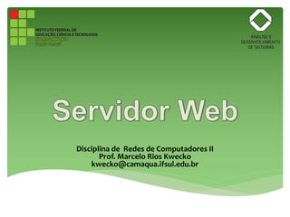 Disciplina de Redes de Computadores II
Prof. Marcelo Rios Kwecko
kwecko@camaqua.ifsul.edu.br
 