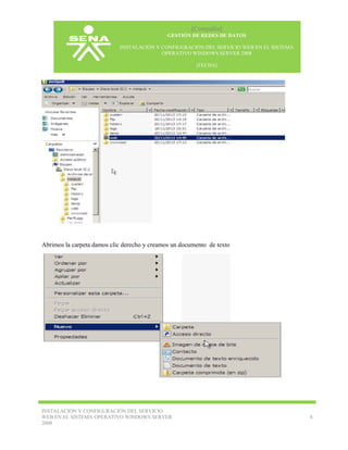 [Compañía]
GESTIÓN DE REDES DE DATOS
INSTALACIÓN Y CONFIGURACIÓN DEL SERVICIO WEB EN EL SISTEMA
OPERATIVO WINDOWS SERVER 2008
[FECHA]

Abrimos la carpeta damos clic derecho y creamos un documento de texto

INSTALACIÓN Y CONFIGURACIÓN DEL SERVICIO
WEB EN EL SISTEMA OPERATIVO WINDOWS SERVER
2008

8

 