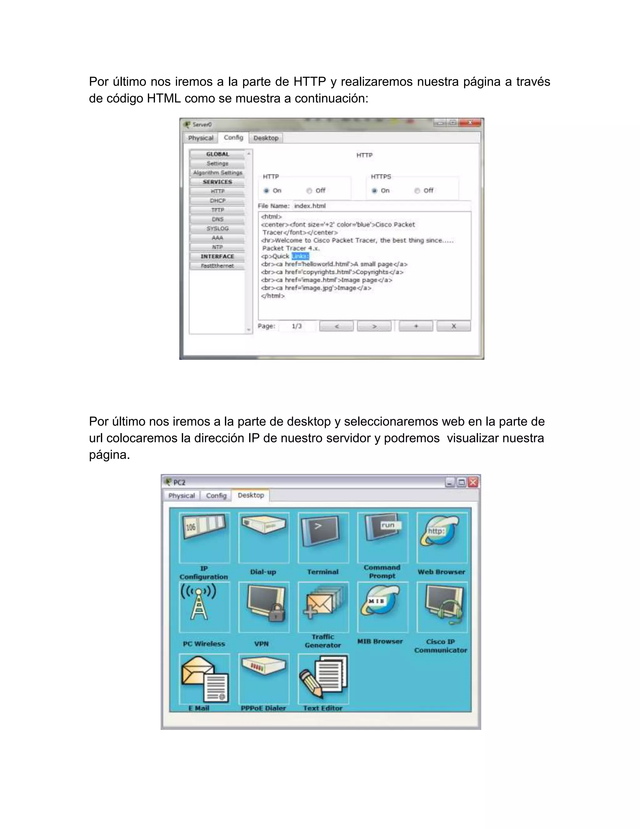 Por último nos iremos a la parte de HTTP y realizaremos nuestra página a través
de código HTML como se muestra a continuación:




Por último nos iremos a la parte de desktop y seleccionaremos web en la parte de
url colocaremos la dirección IP de nuestro servidor y podremos visualizar nuestra
página.
 