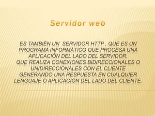 ES TAMBIÉN UN SERVIDOR HTTP , QUE ES UN
  PROGRAMA INFORMÁTICO QUE PROCESA UNA
     APLICACIÓN DEL LADO DEL SERVIDOR.
 QUE REALIZA CONEXIONES BIDIRECCIONALES O
      UNIDIRECCIONALES CON EL CLIENTE
  GENERANDO UNA RESPUESTA EN CUALQUIER
LENGUAJE O APLICACIÓN DEL LADO DEL CLIENTE.
 