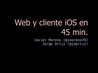 Web y cliente iOS en
             45 min.
     Javier Moreno (@jmoreno78)
         Jorge Ortiz (@jdortiz)
 
