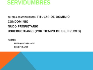 SERVIDUMBRES

SUJETOS CONSTITUYENTES:   TITULAR DE DOMINIO
CONDOMINIO
NUDO PROPIETARIO
USUFRUCTUARIO (POR TIEMPO DE USUFRUCTO)

PARTES
    PREDIO DOMINANTE
    BENEFICIARIO
 
