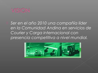    Ser en el año 2010 una compañía líder
    en la Comunidad Andina en servicios de
    Courier y Carga internacional con
    presencia competitiva a nivel mundial.
 