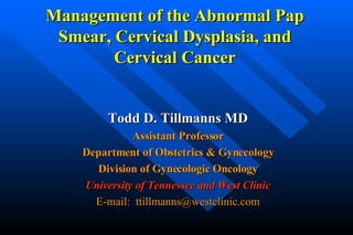 Management of the Abnormal Pap Smear, Cervical Dysplasia, and Cervical Cancer Todd D. Tillmanns MD Assistant Professor Department of Obstetrics & Gynecology Division of Gynecologic Oncology University of Tennessee and West Clinic E-mail:  [email_address] 