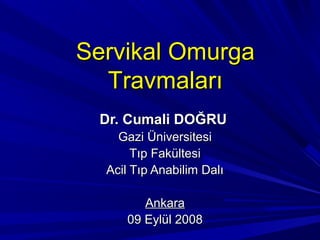 Servikal Omurga
  Travmaları
 Dr. Cumali DOĞRU
    Gazi Üniversitesi
       Tıp Fakültesi
  Acil Tıp Anabilim Dalı

        Ankara
     09 Eylül 2008
 