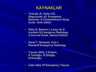 KAYNAKLAR
– Tintinalli JE, Kelan GD,
   Stapczynski JS. Emergency
   Medicine. A Comprehensive Study
   Guide. Sixth edition

– Raby N, Berman L,Lacey de G.
   Accident & Emergency Radiology.
   A Survival Guide. Second Edition.

– David T. Schwartz, Earl J.
   Reisdorff Emergency Radiology

– Travma 2005, C.Ertekin,
   K.Taviloğlu, R.Güloğlu,
   M.Kurtoğlu,

– Color Atlas Of Emergency Trauma
 