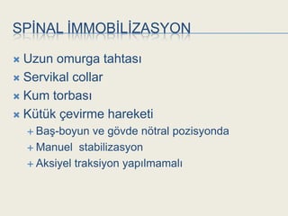 SPĠNAL ĠMMOBĠLĠZASYON

 Uzun omurga tahtası
 Servikal collar

 Kum torbası

 Kütük çevirme hareketi
     BaĢ-boyun   ve gövde nötral pozisyonda
     Manuel stabilizasyon

     Aksiyel traksiyon yapılmamalı
 