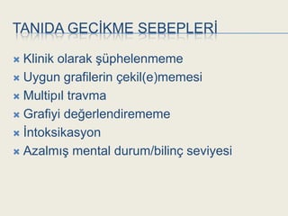 TANIDA GECĠKME SEBEPLERĠ

 Klinik olarak Ģüphelenmeme
 Uygun grafilerin çekil(e)memesi

 Multipıl travma

 Grafiyi değerlendirememe

 Ġntoksikasyon

 AzalmıĢ mental durum/bilinç seviyesi
 