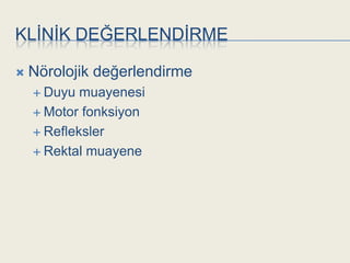 KLĠNĠK DEĞERLENDĠRME

   Nörolojik değerlendirme
     Duyu  muayenesi
     Motor fonksiyon

     Refleksler

     Rektal muayene
 