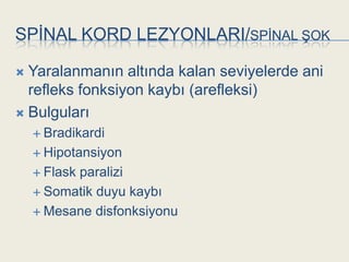 SPĠNAL KORD LEZYONLARI/SPĠNAL ġOK

 Yaralanmanın altında kalan seviyelerde ani
  refleks fonksiyon kaybı (arefleksi)
 Bulguları
     Bradikardi

     Hipotansiyon

     Flask
          paralizi
     Somatik duyu kaybı

     Mesane disfonksiyonu
 