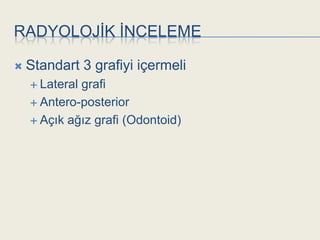 RADYOLOJĠK ĠNCELEME

   Standart 3 grafiyi içermeli
     Lateralgrafi
     Antero-posterior

     Açık ağız grafi (Odontoid)
 