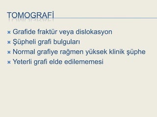 TOMOGRAFĠ

 Grafide fraktür veya dislokasyon
 ġüpheli grafi bulguları

 Normal grafiye rağmen yüksek klinik Ģüphe

 Yeterli grafi elde edilememesi
 