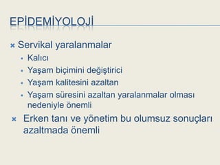 EPĠDEMĠYOLOJĠ

   Servikal yaralanmalar
       Kalıcı
       YaĢam biçimini değiĢtirici
       YaĢam kalitesini azaltan
       YaĢam süresini azaltan yaralanmalar olması
        nedeniyle önemli
       Erken tanı ve yönetim bu olumsuz sonuçları
        azaltmada önemli
 