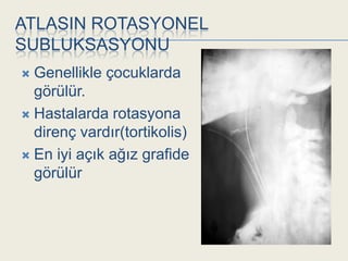 ATLASIN ROTASYONEL
SUBLUKSASYONU
 Genellikle çocuklarda
  görülür.
 Hastalarda rotasyona
  direnç vardır(tortikolis)
 En iyi açık ağız grafide
  görülür
 