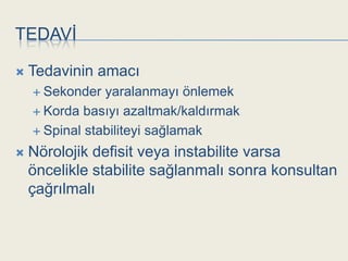TEDAVĠ

   Tedavinin amacı
     Sekonder  yaralanmayı önlemek
     Korda basıyı azaltmak/kaldırmak

     Spinal stabiliteyi sağlamak

   Nörolojik defisit veya instabilite varsa
    öncelikle stabilite sağlanmalı sonra konsultan
    çağrılmalı
 