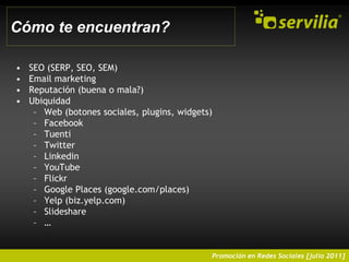 Cómo te encuentran?SEO (SERP, SEO, SEM)Email marketing Reputación (buena o mala?)Ubiquidad Web (botones sociales, plugins, widgets)FacebookTuentiTwitterLinkedinYouTubeFlickrGoogle Places (google.com/places)Yelp (biz.yelp.com)Slideshare…