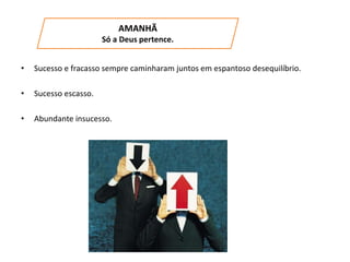 • Sucesso e fracasso sempre caminharam juntos em espantoso desequilíbrio.
• Sucesso escasso.
• Abundante insucesso.
AMANHÃ
Só a Deus pertence.
 