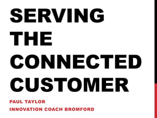 SERVING
THE
CONNECTED
CUSTOMER
PAUL TAYLOR
INNOVATION COACH BROMFORD

 