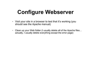 Configure Webserver Visit your site in a browser to test that it’s working (you should see the Apache manual) Clean up your Web folder (I usually delete all of the Apache files…actually, I usually delete everything except the error page) 