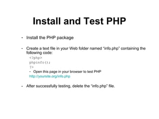 Install and Test PHP Install the PHP package Create a text file in your Web folder named “info.php” containing the following code: <?php> phpinfo(); ?> Open this page in your browser to test PHP http://yoursite.org/info.php - After successfully testing, delete the “info.php” file. 