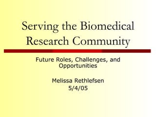 Serving the Biomedical Research Community Future Roles, Challenges, and Opportunities Melissa Rethlefsen 5/4/05 