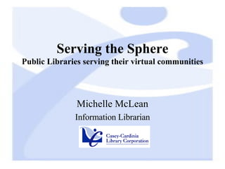 Serving the Sphere Public Libraries serving their virtual communities Michelle McLean Information Librarian 