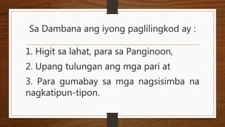 Sa Dambana ang iyong paglilingkod ay :
1. Higit sa lahat, para sa Panginoon,
2. Upang tulungan ang mga pari at
3. Para gumabay sa mga nagsisimba na
nagkatipun-tipon.
 