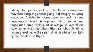 Bilang Tagapaglingkod sa Dambana, inaasahang
mayroon kang mga katangiang nababagay sa iyong
katayuan. Alalahanin mong ikaw ay hindi lamang
tagapanood kundi tagaganap. Hindi ka lamang
tagaganap nang malayo at nakatago sa karamihan;
ikaw ay nakikita ng lahat. Higit sa lahat, hindi ka
lamang naglilingkod sa pari at sa sambayanan; ikaw
ay naglilingkod sa Diyos.
 