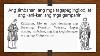 Ang simbahan, ang mga tagapaglingkod, at
ang kani-kanilang mga gampanin
Kadalasan, lalo na bago dumating ang
Ikalawang Konsilyo Vaticano, kapag
sinabing simbahan, ang ibig ipagkahulugan
ay ang mga Obispo at pari.
 