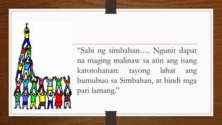“Sabi ng simbahan…. Ngunit dapat
na maging malinaw sa atin ang isang
katotohanan: tayong lahat ang
bumubuo sa Simbahan, at hindi mga
pari lamang.”
 