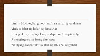 Linisin Mo ako, Panginoon mula sa lahat ng kasalanan
Mula sa lahat ng bahid ng kasalanan
Upang ako ay maging karapat dapat na lumapit sa Iyo
At maglingkod sa Iyong dambana
Na siyang nagdudulot sa akin ng labis na kasiyahan.
 