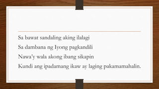 Sa bawat sandaling aking ilalagi
Sa dambana ng Iyong pagkandili
Nawa’y wala akong ibang sikapin
Kundi ang ipadamang ikaw ay laging pakamamahalin.
 