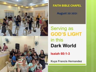 Serving as
GOD’S LIGHT
in this
Dark World
Isaiah 60:1-3
Kuya Francis Hernandez
FAITH BIBLE CHAPEL
August 20 2021
 