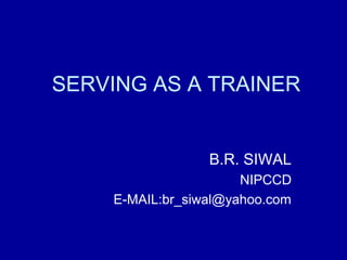 SERVING AS A TRAINER 
B.R. SIWAL 
NIPCCD 
E-MAIL:br_siwal@yahoo.com 
 