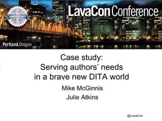 @LavaCon
Case study:
Serving authors’ needs
in a brave new DITA world
Mike McGinnis
Julie Atkins
 
