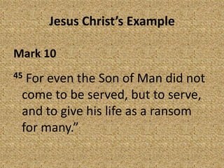 Jesus Christ’s Example
Mark 10
45 For even the Son of Man did not
come to be served, but to serve,
and to give his life as a ransom
for many.”
 