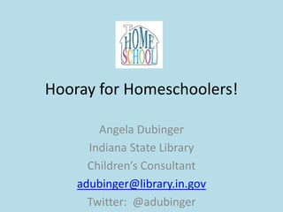 Hooray for Homeschoolers!
Angela Dubinger
Indiana State Library
Children’s Consultant
adubinger@library.in.gov
Twitter: @adubinger
 